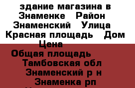 здание магазина в Знаменке › Район ­ Знаменский › Улица ­ Красная площадь › Дом ­ 0 › Цена ­ 2 550 000 › Общая площадь ­ 164 - Тамбовская обл., Знаменский р-н, Знаменка рп Недвижимость » Помещения продажа   . Тамбовская обл.